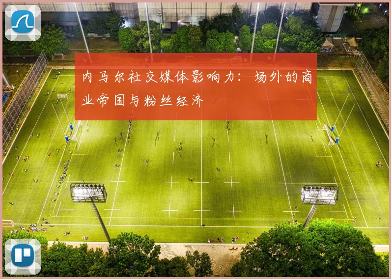 内马尔社交媒体影响力：场外的商业帝国与粉丝经济