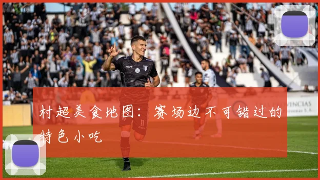 村超美食地图:赛场边不可错过的特色小吃