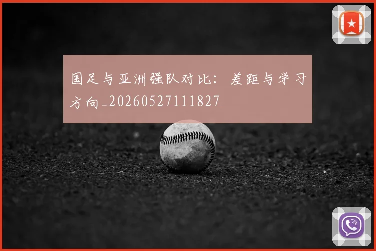 国足与亚洲强队对比：差距与学习方向_20260527111827