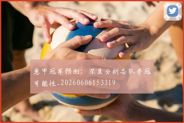 意甲冠军预测:深度分析各队夺冠可能性_20260606153319