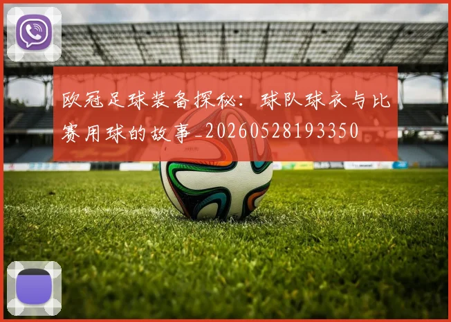 欧冠足球装备探秘：球队球衣与比赛用球的故事_20260528193350