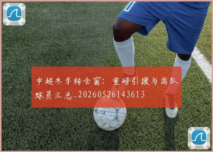 中超冬季转会窗：重磅引援与离队球员汇总_20260526143613