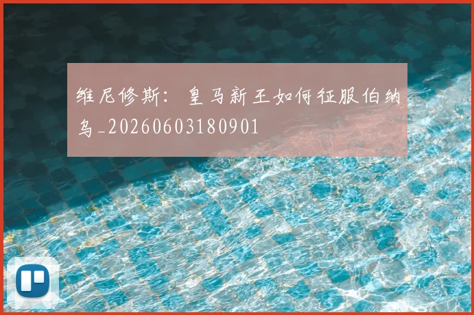 维尼修斯：皇马新王如何征服伯纳乌_20260603180901