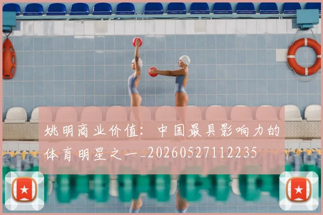 姚明商业价值:中国最具影响力的体育明星之一_20260527112235