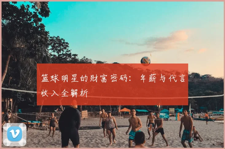 篮球明星的财富密码：年薪与代言收入全解析