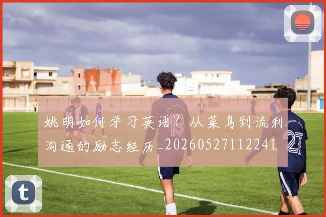姚明如何学习英语？从菜鸟到流利沟通的励志经历_20260527112241