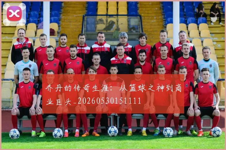 乔丹的传奇生涯:从篮球之神到商业巨头_20260530151111