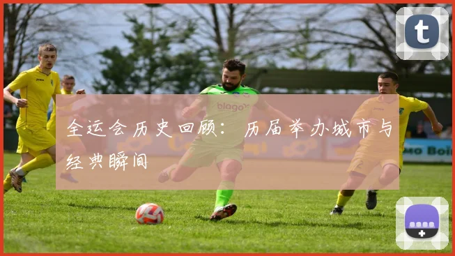 全运会历史回顾：历届举办城市与经典瞬间