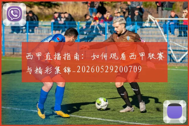 西甲直播指南：如何观看西甲联赛与精彩集锦_20260529200709
