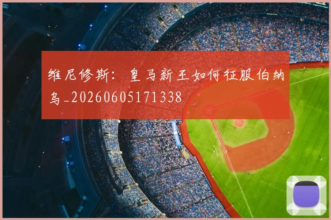 维尼修斯:皇马新王如何征服伯纳乌_20260605171338