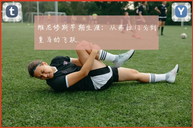 维尼修斯早期生涯：从弗拉门戈到皇马的飞跃