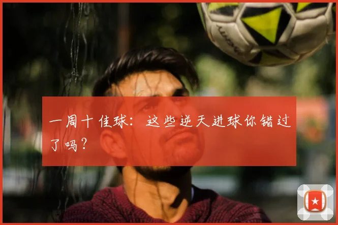 一周十佳球：这些逆天进球你错过了吗？