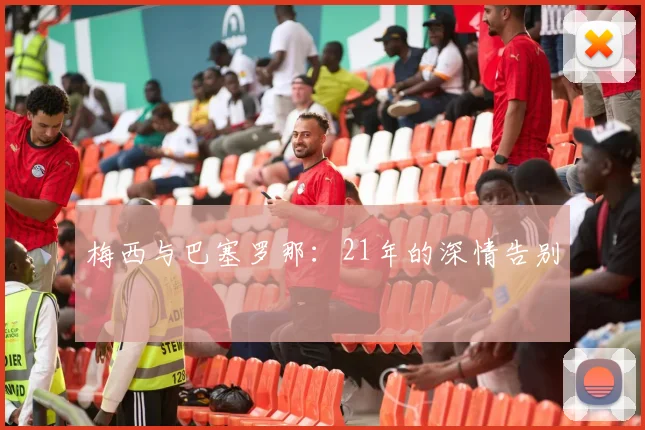 梅西与巴塞罗那:21年的深情告别