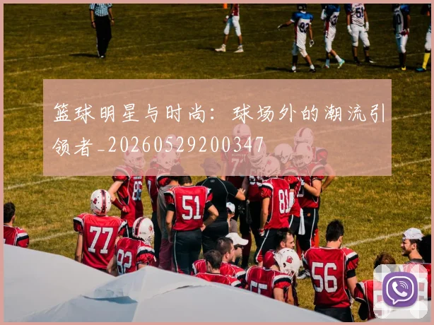 篮球明星与时尚:球场外的潮流引领者_20260529200347