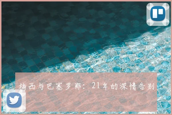 梅西与巴塞罗那:21年的深情告别