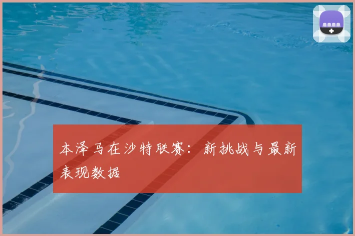 本泽马在沙特联赛:新挑战与最新表现数据