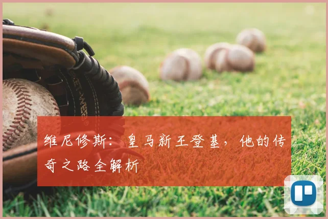 维尼修斯:皇马新王登基,他的传奇之路全解析