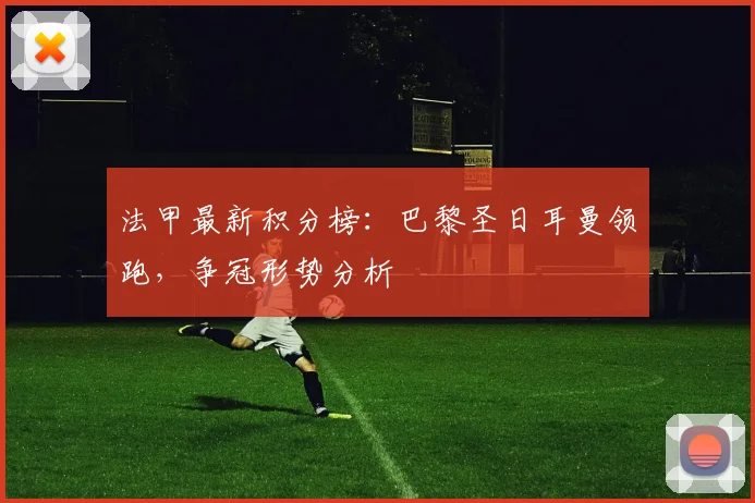 法甲最新积分榜：巴黎圣日耳曼领跑，争冠形势分析