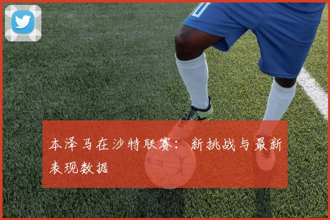 本泽马在沙特联赛：新挑战与最新表现数据