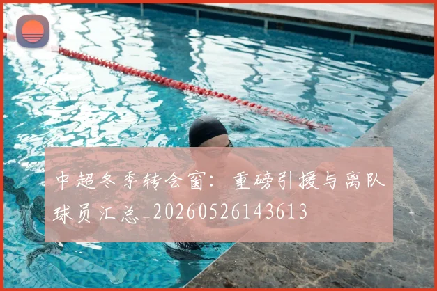 中超冬季转会窗：重磅引援与离队球员汇总_20260526143613