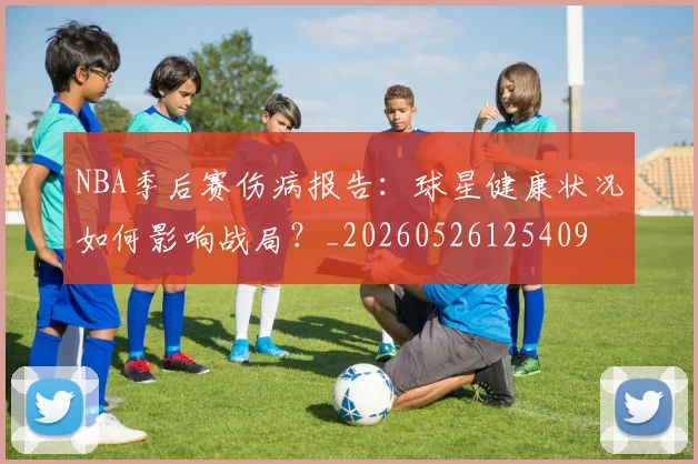 NBA季后赛伤病报告：球星健康状况如何影响战局？_20260526125409