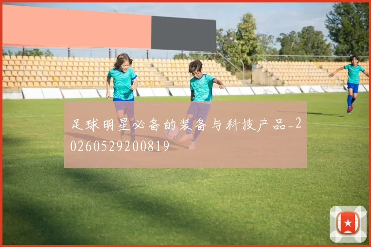 足球明星必备的装备与科技产品_20260529200819