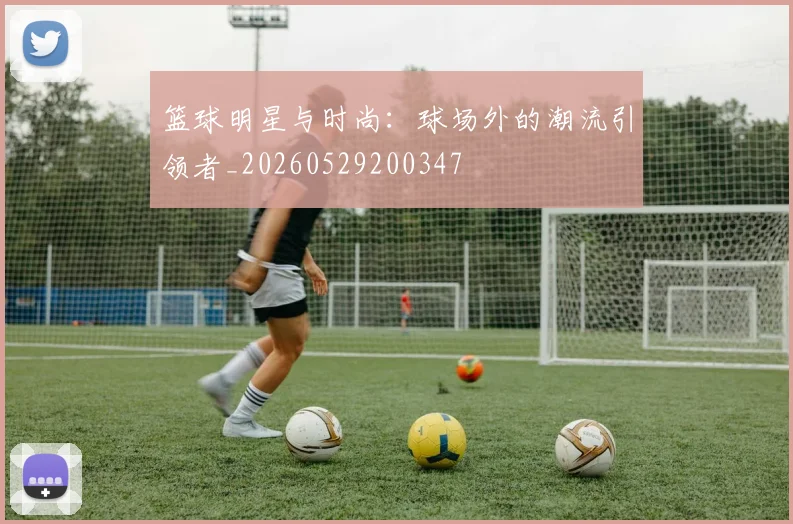 篮球明星与时尚:球场外的潮流引领者_20260529200347