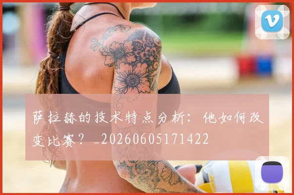 萨拉赫的技术特点分析：他如何改变比赛？_20260605171422